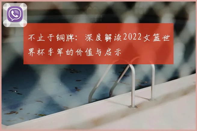 不止于铜牌：深度解读2022女篮世界杯季军的价值与启示