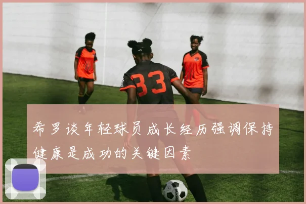 希罗谈年轻球员成长经历强调保持健康是成功的关键因素