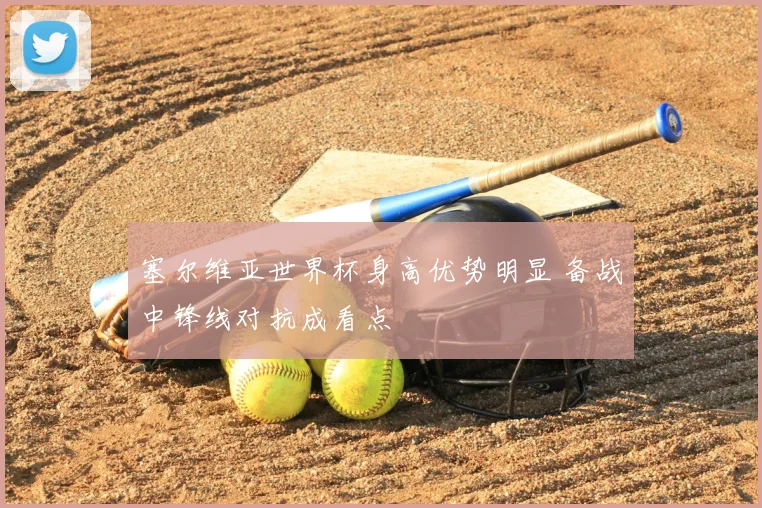 塞尔维亚世界杯身高优势明显 备战中锋线对抗成看点