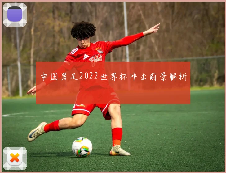 中国男足2022世界杯冲击前景解析