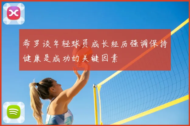 希罗谈年轻球员成长经历强调保持健康是成功的关键因素