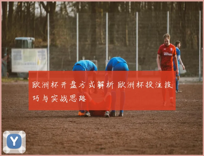 欧洲杯开盘方式解析 欧洲杯投注技巧与实战思路