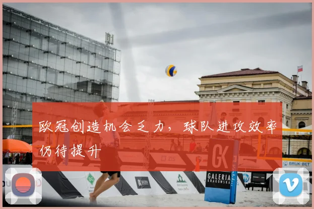 欧冠创造机会乏力，球队进攻效率仍待提升