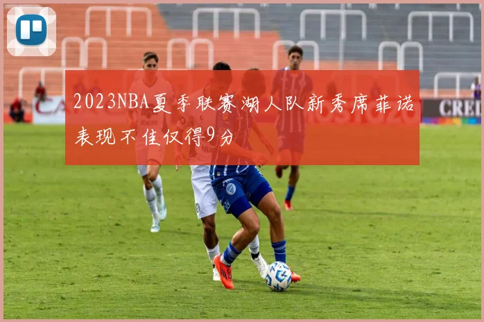 2023NBA夏季联赛湖人队新秀席菲诺表现不佳仅得9分