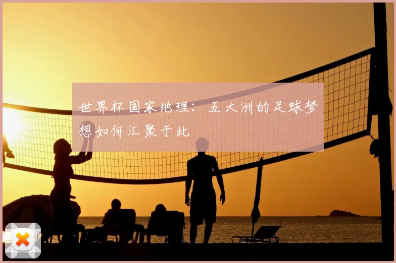 世界杯国家地理：五大洲的足球梦想如何汇聚于此