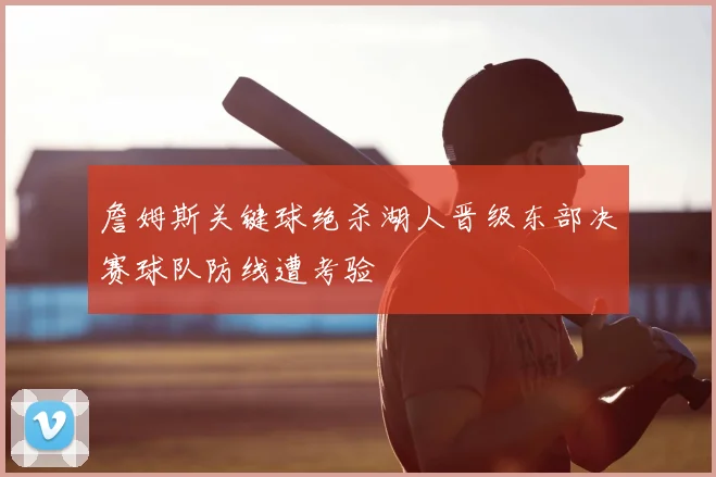 詹姆斯关键球绝杀湖人晋级东部决赛球队防线遭考验
