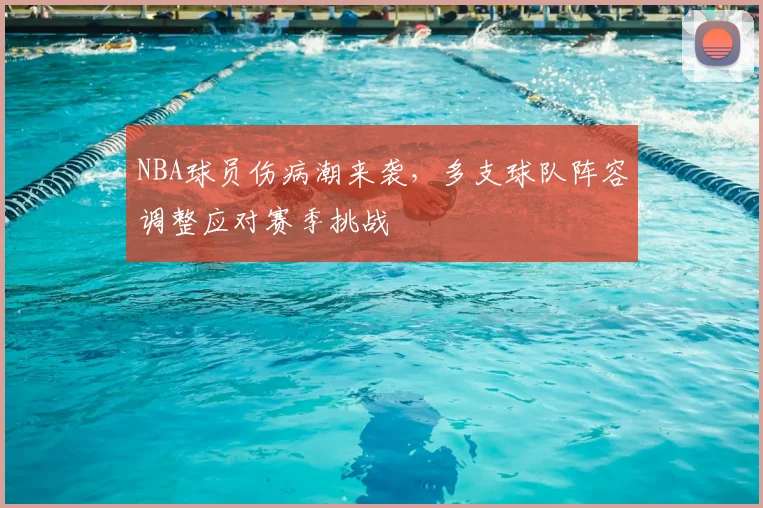 NBA球员伤病潮来袭,多支球队阵容调整应对赛季挑战