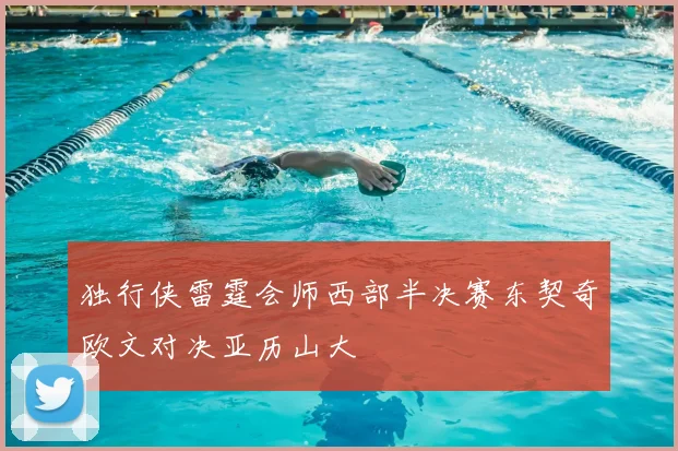 独行侠雷霆会师西部半决赛东契奇欧文对决亚历山大