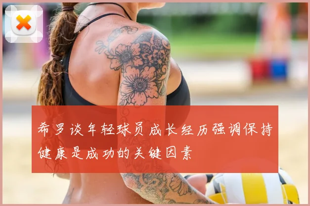 希罗谈年轻球员成长经历强调保持健康是成功的关键因素
