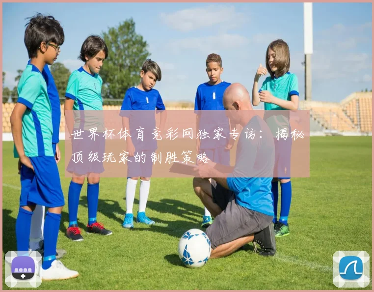 世界杯体育竞彩网独家专访：揭秘顶级玩家的制胜策略