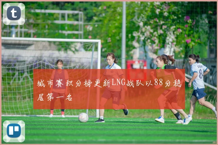 城市赛积分榜更新LNG战队以88分稳居第一名
