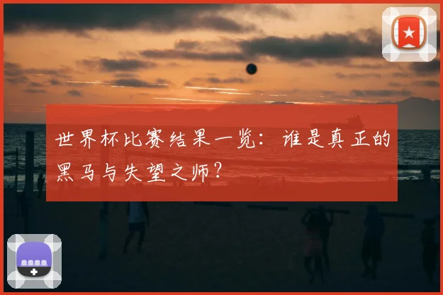 世界杯比赛结果一览：谁是真正的黑马与失望之师？