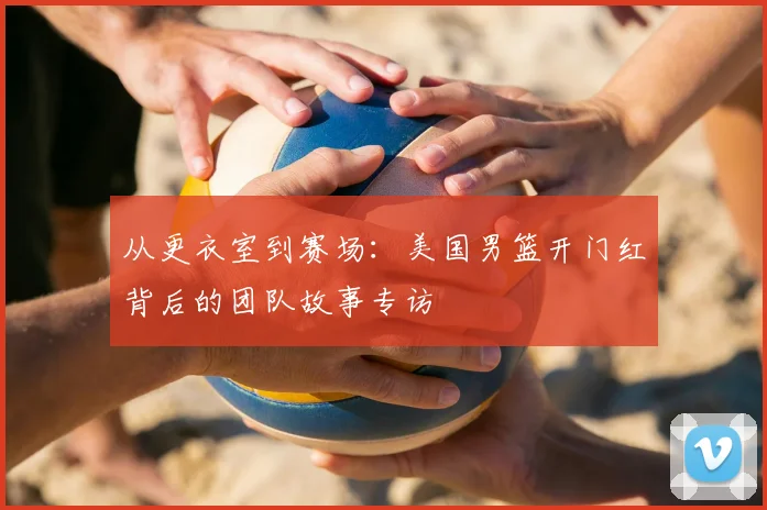 从更衣室到赛场：美国男篮开门红背后的团队故事专访