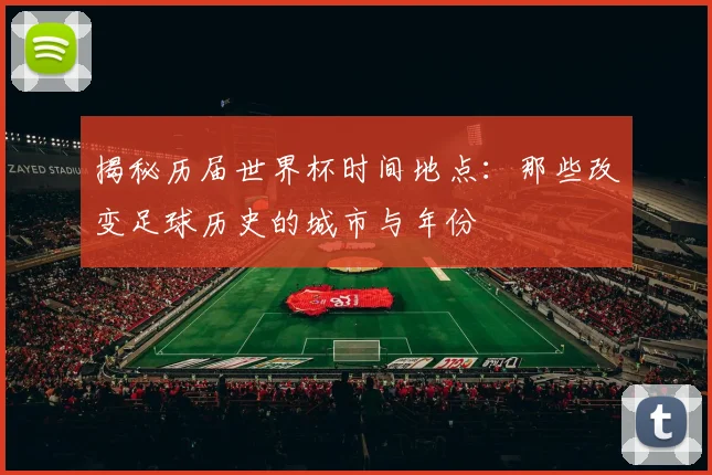 揭秘历届世界杯时间地点：那些改变足球历史的城市与年份