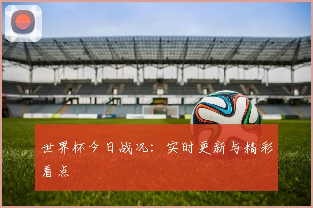 世界杯今日战况：实时更新与精彩看点
