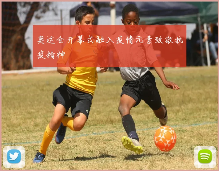 奥运会开幕式融入疫情元素致敬抗疫精神
