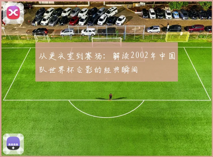 从更衣室到赛场：解读2002年中国队世界杯合影的经典瞬间