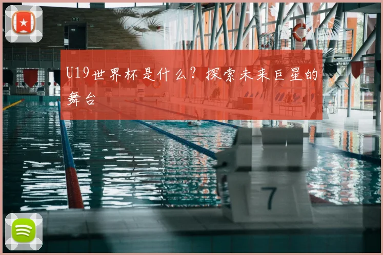 U19世界杯是什么？探索未来巨星的舞台