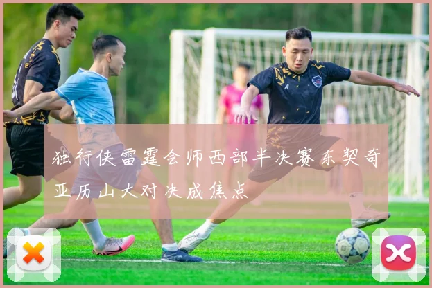 独行侠雷霆会师西部半决赛东契奇亚历山大对决成焦点