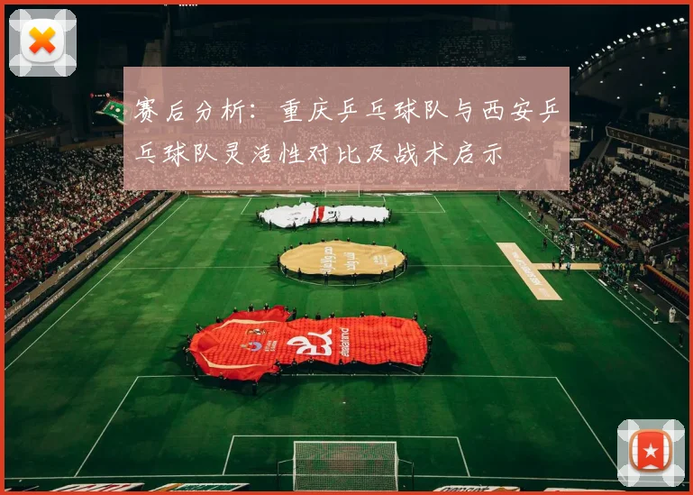 赛后分析：重庆乒乓球队与西安乒乓球队灵活性对比及战术启示