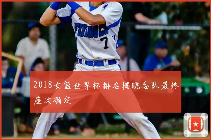 2018女篮世界杯排名揭晓各队最终座次确定