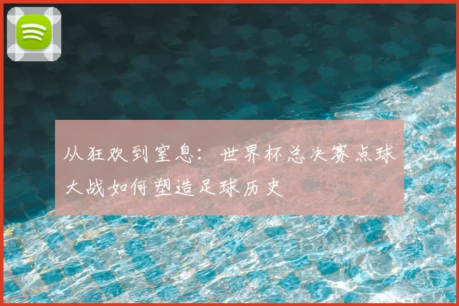 从狂欢到窒息：世界杯总决赛点球大战如何塑造足球历史