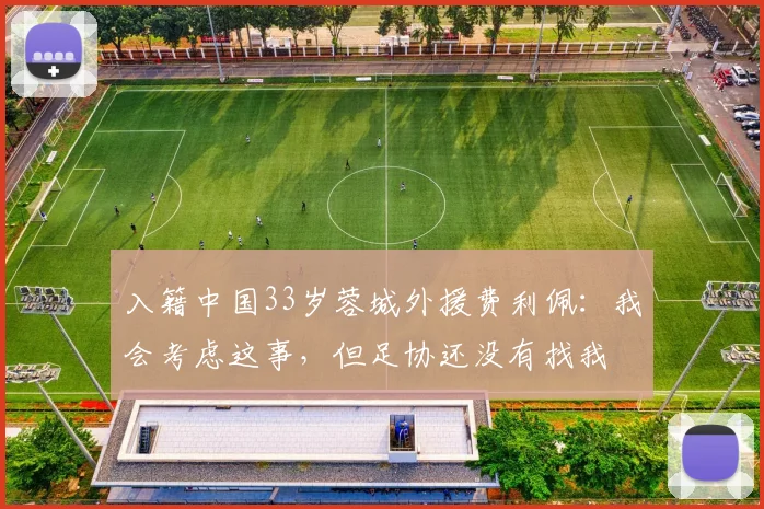 入籍中国33岁蓉城外援费利佩：我会考虑这事，但足协还没有找我
