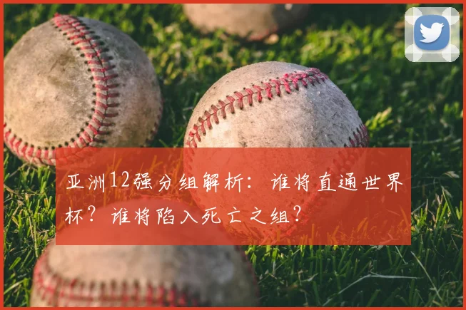 亚洲12强分组解析：谁将直通世界杯？谁将陷入死亡之组？