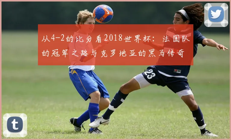 从4-2的比分看2018世界杯：法国队的冠军之路与克罗地亚的黑马传奇