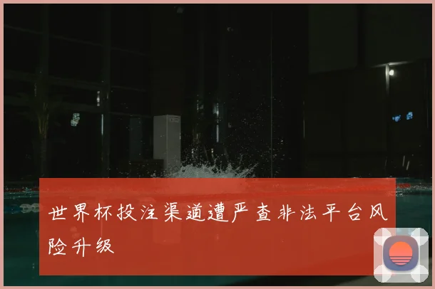 世界杯投注渠道遭严查非法平台风险升级