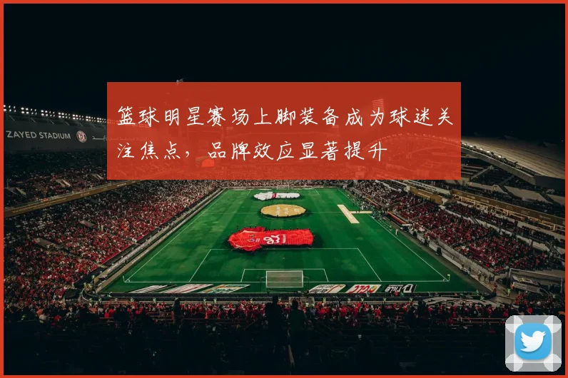 篮球明星赛场上脚装备成为球迷关注焦点，品牌效应显著提升