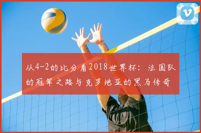 从4-2的比分看2018世界杯：法国队的冠军之路与克罗地亚的黑马传奇