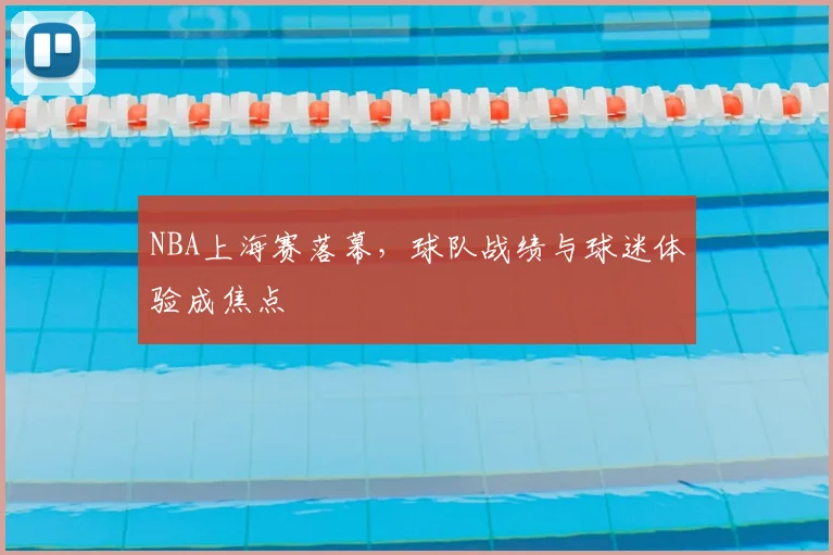 NBA上海赛落幕，球队战绩与球迷体验成焦点