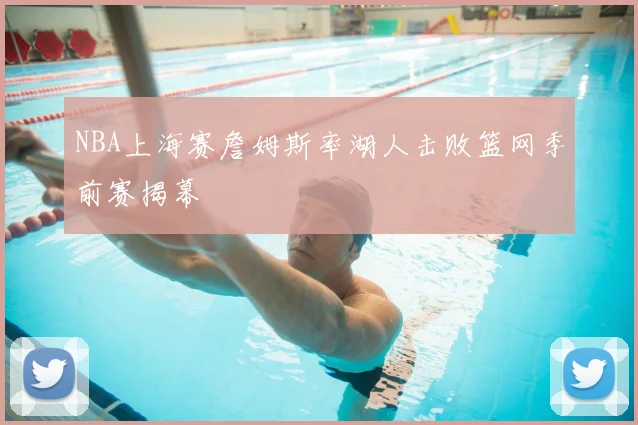 NBA上海赛詹姆斯率湖人击败篮网季前赛揭幕