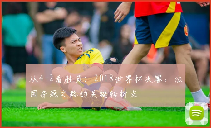 从4-2看胜负：2018世界杯决赛，法国夺冠之路的关键转折点