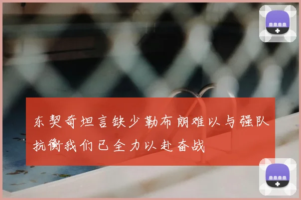 东契奇坦言缺少勒布朗难以与强队抗衡我们已全力以赴奋战