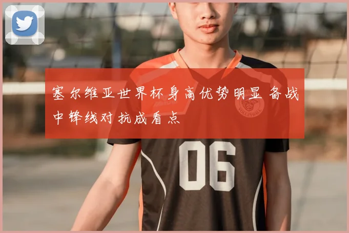 塞尔维亚世界杯身高优势明显 备战中锋线对抗成看点