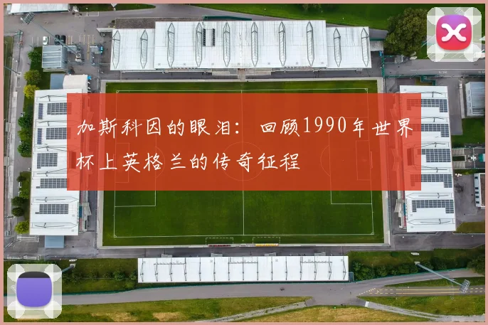 加斯科因的眼泪：回顾1990年世界杯上英格兰的传奇征程