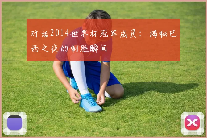 对话2014世界杯冠军成员：揭秘巴西之夜的制胜瞬间