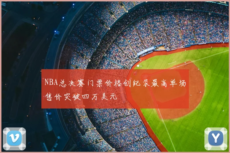 NBA总决赛门票价格创纪录最高单场售价突破四万美元