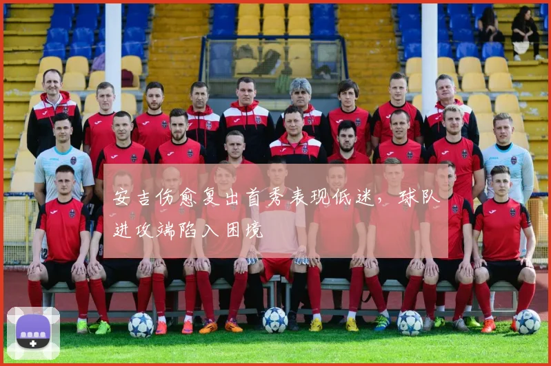 安吉伤愈复出首秀表现低迷，球队进攻端陷入困境